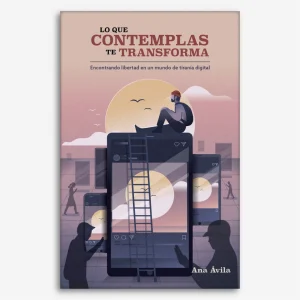 Lo que Contemplas te Transforma: Encontrando libertad en un mundo de tiranía digital.
